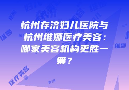 杭州存济妇儿医院与杭州维娜医疗美容：哪家美容机构更胜一筹？