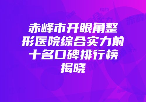 赤峰市开眼角整形医院综合实力前十名口碑排行榜揭晓