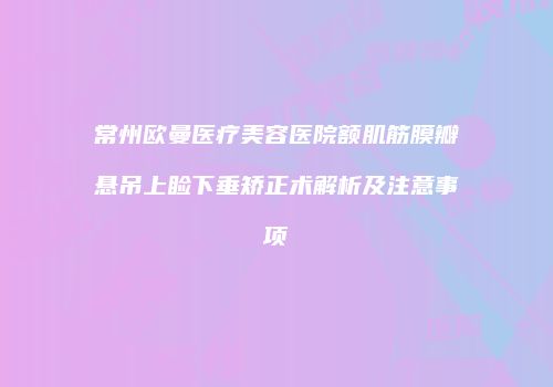 常州欧曼医疗美容医院额肌筋膜瓣悬吊上睑下垂矫正术解析及注意事项