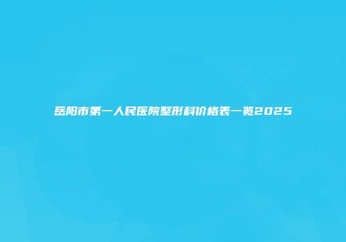 岳阳市第一人民医院整形科价格表一览2025