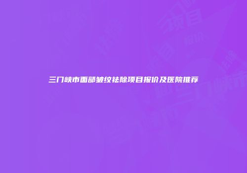 三门峡市面部皱纹祛除项目报价及医院推荐
