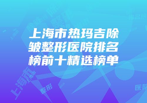 上海市热玛吉除皱整形医院排名榜前十精选榜单