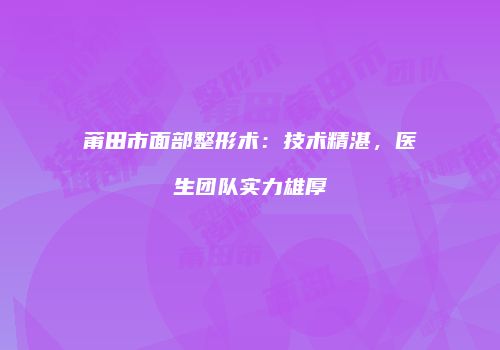莆田市面部整形术：技术精湛，医生团队实力雄厚