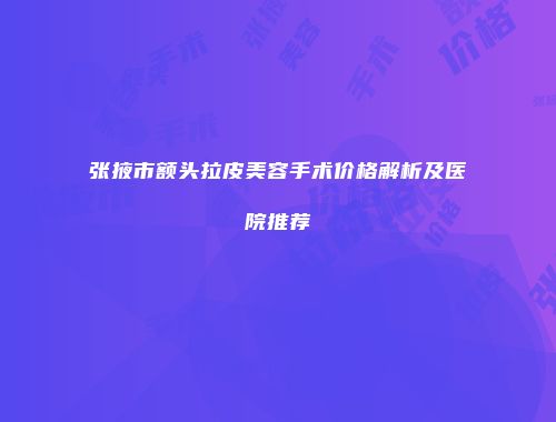 张掖市额头拉皮美容手术价格解析及医院推荐