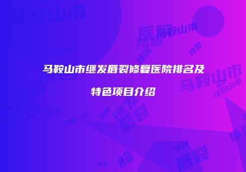 马鞍山市继发唇裂修复医院排名及特色项目介绍