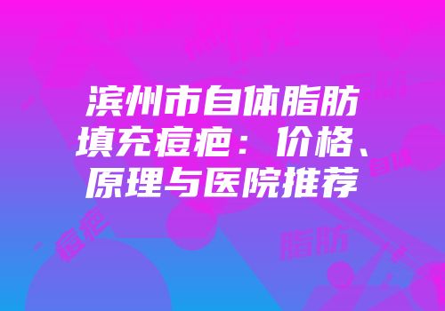 滨州市自体脂肪填充痘疤：价格、原理与医院推荐