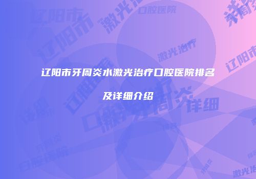 辽阳市牙周炎水激光治疗口腔医院排名及详细介绍