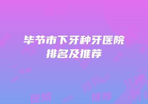 毕节市下牙种牙医院排名及推荐