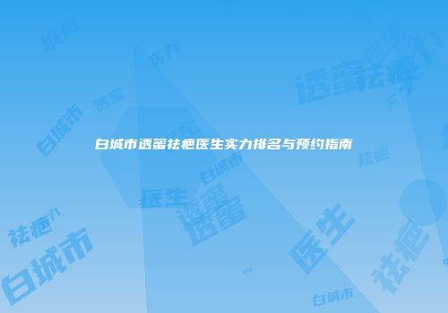 白城市透蜜祛疤医生实力排名与预约指南