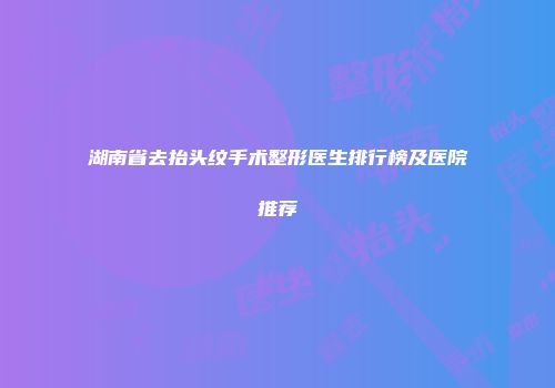 湖南省去抬头纹手术整形医生排行榜及医院推荐