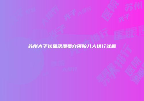 苏州光子祛黑眼圈整容医院八大排行详解