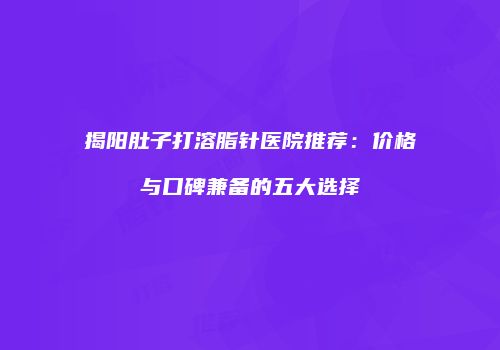 揭阳肚子打溶脂针医院推荐：价格与口碑兼备的五大选择