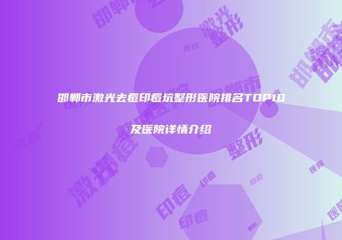 邯郸市激光去痘印痘坑整形医院排名TOP10及医院详情介绍