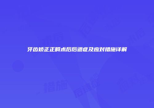 牙齿矫正正畸术后后遗症及应对措施详解
