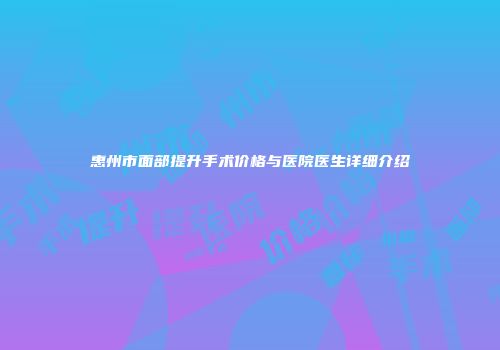 惠州市面部提升手术价格与医院医生详细介绍