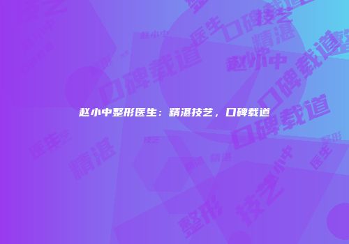 赵小中整形医生：精湛技艺，口碑载道