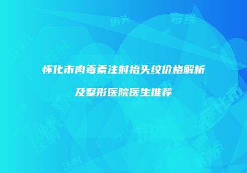 怀化市肉毒素注射抬头纹价格解析及整形医院医生推荐