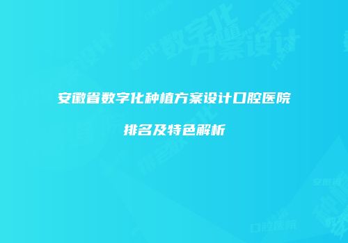 安徽省数字化种植方案设计口腔医院排名及特色解析