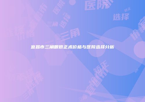 宜昌市三角眼矫正术价格与医院选择分析