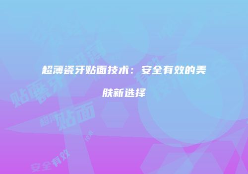 超薄瓷牙贴面技术：安全有效的美肤新选择