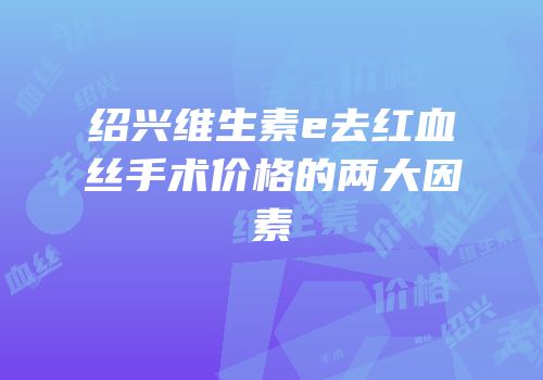 绍兴维生素e去红血丝手术价格的两大因素