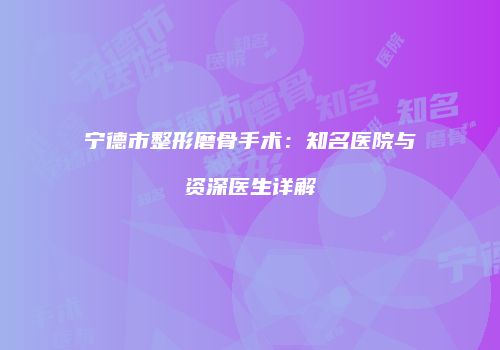 宁德市整形磨骨手术：知名医院与资深医生详解