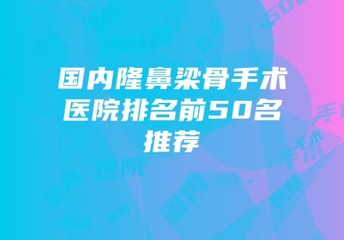 国内隆鼻梁骨手术医院排名前50名推荐