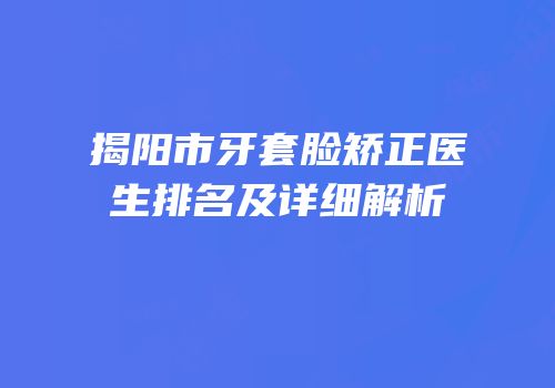 揭阳市牙套脸矫正医生排名及详细解析