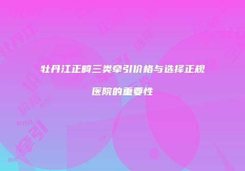 牡丹江正畸三类牵引价格与选择正规医院的重要性