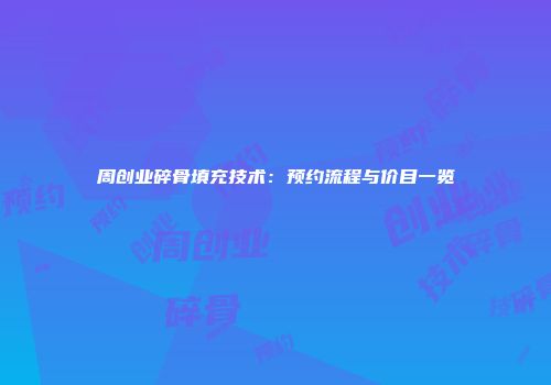 周创业碎骨填充技术：预约流程与价目一览