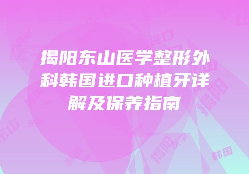 揭阳东山医学整形外科韩国进口种植牙详解及保养指南