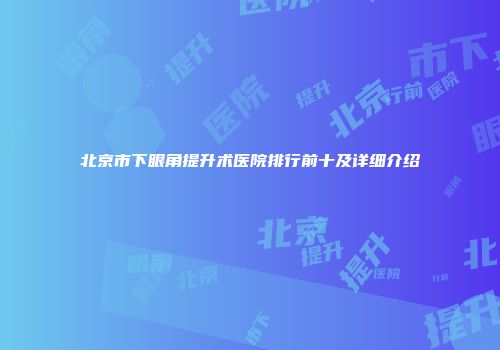 北京市下眼角提升术医院排行前十及详细介绍