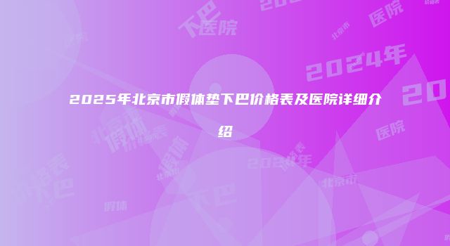 2025年北京市假体垫下巴价格表及医院详细介绍