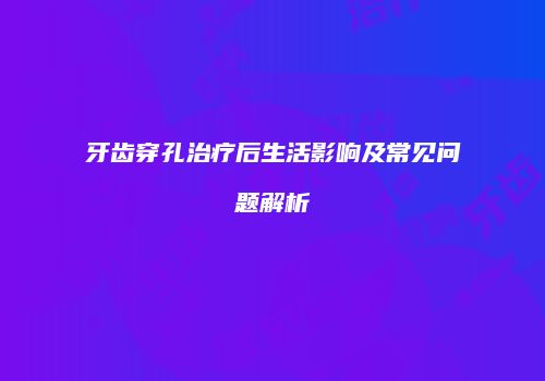 牙齿穿孔治疗后生活影响及常见问题解析