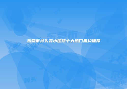东莞市鼻头变小医院十大热门机构推荐