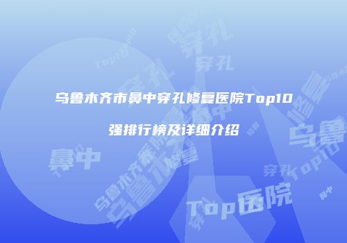 乌鲁木齐市鼻中穿孔修复医院Top10强排行榜及详细介绍