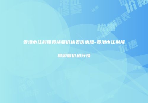 贵港市注射隆鼻修复价格表优惠版-贵港市注射隆鼻修复价格行情