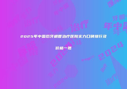 2025年中国后牙根管治疗医院实力口碑排行及价格一览
