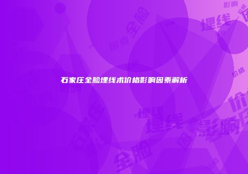 石家庄全脸埋线术价格影响因素解析