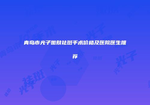青岛市光子嫩肤祛斑手术价格及医院医生推荐