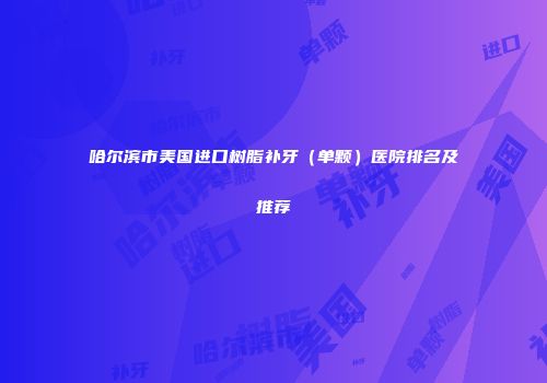 哈尔滨市美国进口树脂补牙（单颗）医院排名及推荐