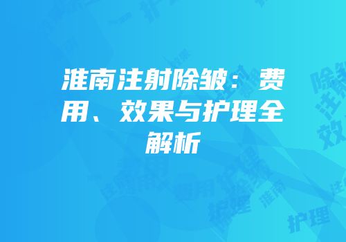 淮南注射除皱：费用、效果与护理全解析