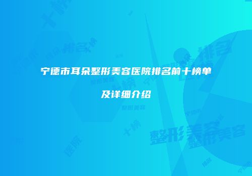 宁德市耳朵整形美容医院排名前十榜单及详细介绍