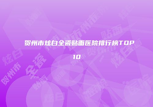 贺州市炫白全瓷贴面医院排行榜TOP10