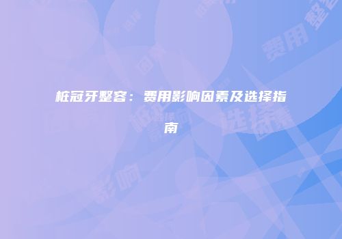 桩冠牙整容：费用影响因素及选择指南