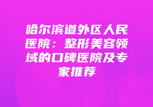 哈尔滨道外区人民医院：整形美容领域的口碑医院及专家推荐