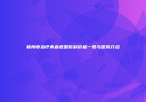 赣州市治疗青春痘整形科价格一览与医院介绍