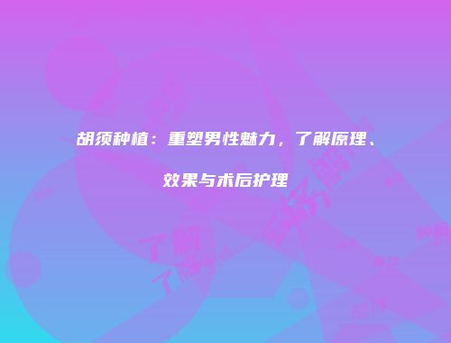 胡须种植：重塑男性魅力，了解原理、效果与术后护理