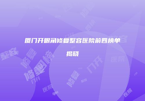 厦门开眼角修复整容医院前四榜单揭晓
