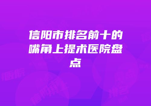 信阳市排名前十的嘴角上提术医院盘点